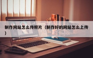 正定制作网站怎么传照片（制作好的网站怎么上传）