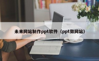 正定未来网站制作ppt软件（ppt做网站）