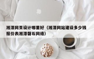 正定湘潭网页设计哪里好（湘潭网站建设多少钱 报价表湘潭磐石网络）