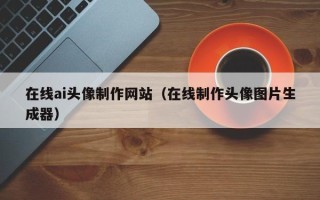 正定在线ai头像制作网站（在线制作头像图片生成器）