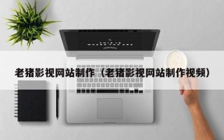 正定老猪影视网站制作（老猪影视网站制作视频）