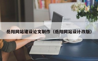 正定岳阳网站建设论文制作（岳阳网站设计改版）