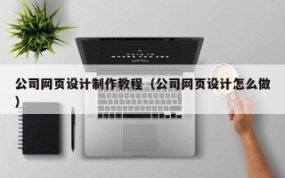 正定公司网页设计制作教程（公司网页设计怎么做）