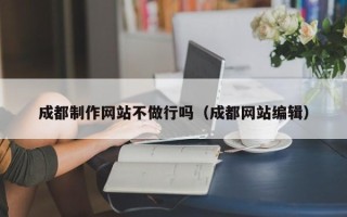 正定成都制作网站不做行吗（成都网站编辑）