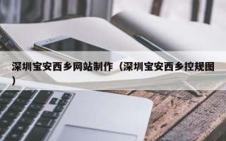 正定深圳宝安西乡网站制作（深圳宝安西乡控规图）