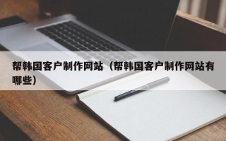 正定帮韩国客户制作网站（帮韩国客户制作网站有哪些）